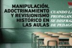 MANIPULACIÓN, ADOCTRINAMIENTO Y REVISIONISMO HISTÓRICO EN LAS AULAS: CUANDO LA PROPAGANDA SE DISFRAZA DE PEDAGOGÍA